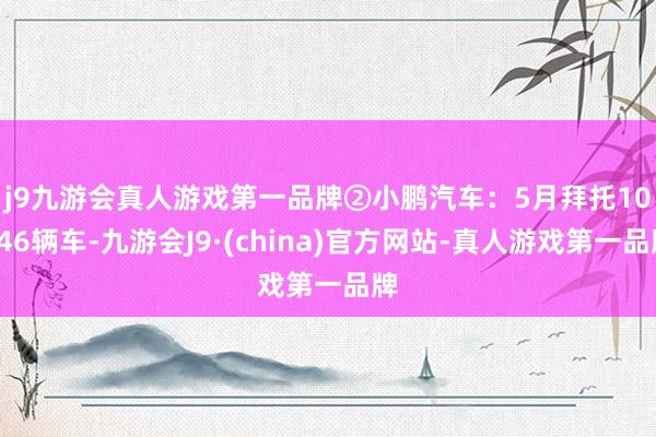 j9九游会真人游戏第一品牌　　②小鹏汽车：5月拜托10146辆车-九游会J9·(china)官方网站-真人游戏第一品牌