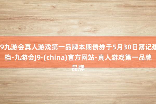 j9九游会真人游戏第一品牌本期债券于5月30日簿记建档-九游会J9·(china)官方网站-真人游戏第一品牌