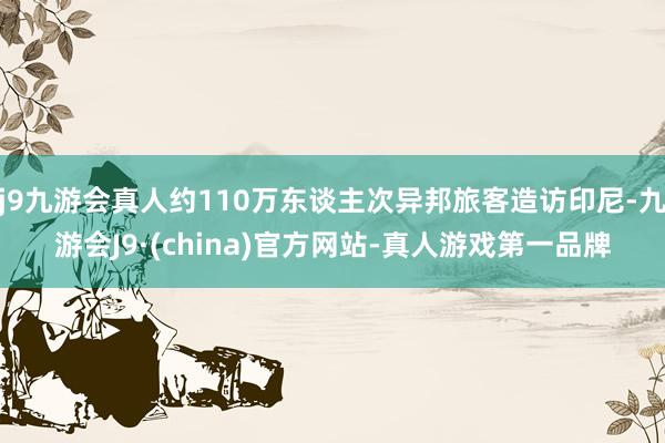 j9九游会真人约110万东谈主次异邦旅客造访印尼-九游会J9·(china)官方网站-真人游戏第一品牌