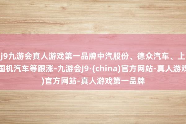 j9九游会真人游戏第一品牌中汽股份、德众汽车、上海物贸、国机汽车等跟涨-九游会J9·(china)官方网站-真人游戏第一品牌