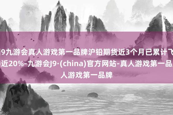 j9九游会真人游戏第一品牌沪铅期货近3个月已累计飞腾近20%-九游会J9·(china)官方网站-真人游戏第一品牌