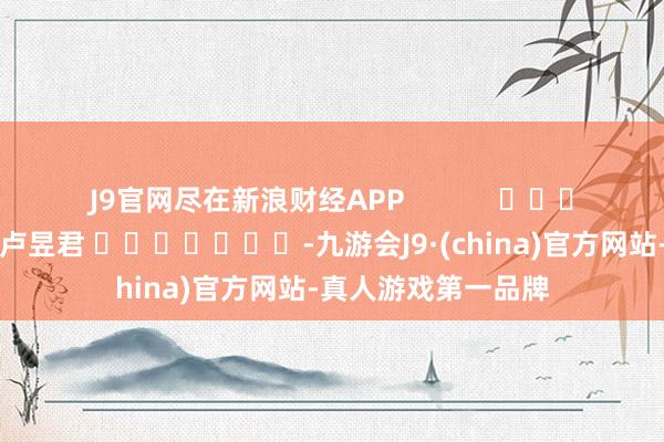 J9官网尽在新浪财经APP            						背负裁剪：卢昱君 							-九游会J9·(china)官方网站-真人游戏第一品牌