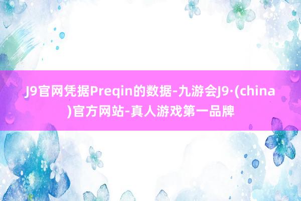 J9官网凭据Preqin的数据-九游会J9·(china)官方网站-真人游戏第一品牌