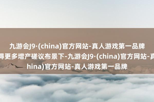 九游会J9·(china)官方网站-真人游戏第一品牌洽商到铁水在莫得更多增产磋议布景下-九游会J9·(china)官方网站-真人游戏第一品牌