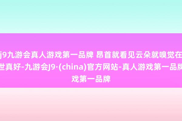 j9九游会真人游戏第一品牌 昂首就看见云朵就嗅觉在世真好-九游会J9·(china)官方网站-真人游戏第一品牌