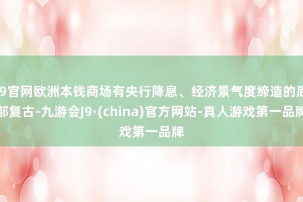 J9官网欧洲本钱商场有央行降息、经济景气度缔造的底部复古-九游会J9·(china)官方网站-真人游戏第一品牌