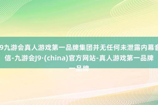 j9九游会真人游戏第一品牌集团并无任何未泄露内幕音信-九游会J9·(china)官方网站-真人游戏第一品牌