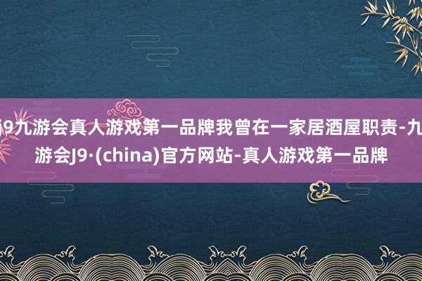 j9九游会真人游戏第一品牌我曾在一家居酒屋职责-九游会J9·(china)官方网站-真人游戏第一品牌