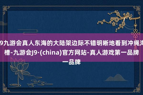 j9九游会真人东海的大陆架边际不错明晰地看到冲绳海槽-九游会J9·(china)官方网站-真人游戏第一品牌