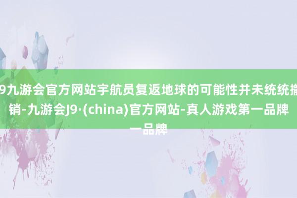 j9九游会官方网站宇航员复返地球的可能性并未统统撤销-九游会J9·(china)官方网站-真人游戏第一品牌