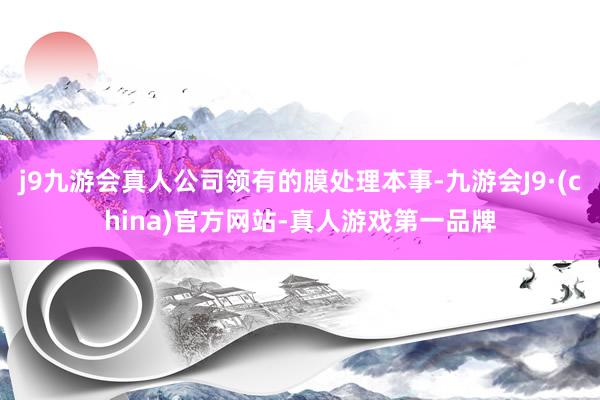 j9九游会真人公司领有的膜处理本事-九游会J9·(china)官方网站-真人游戏第一品牌