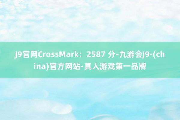 J9官网CrossMark：2587 分-九游会J9·(china)官方网站-真人游戏第一品牌