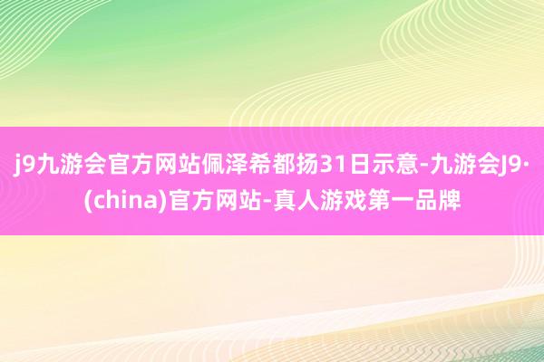 j9九游会官方网站佩泽希都扬31日示意-九游会J9·(china)官方网站-真人游戏第一品牌