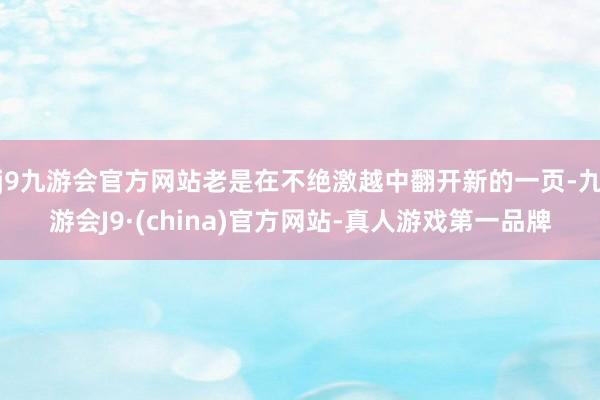 j9九游会官方网站老是在不绝激越中翻开新的一页-九游会J9·(china)官方网站-真人游戏第一品牌