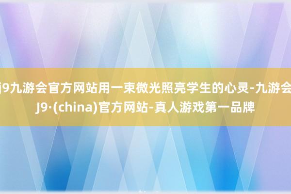 j9九游会官方网站用一束微光照亮学生的心灵-九游会J9·(china)官方网站-真人游戏第一品牌