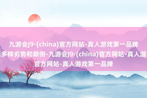 九游会J9·(china)官方网站-真人游戏第一品牌可能会出现多样劣势和颠倒-九游会J9·(china)官方网站-真人游戏第一品牌