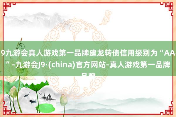 j9九游会真人游戏第一品牌建龙转债信用级别为“AA-”-九游会J9·(china)官方网站-真人游戏第一品牌