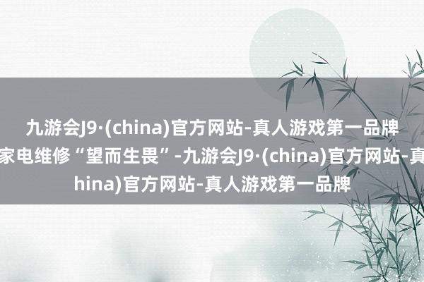 九游会J9·(china)官方网站-真人游戏第一品牌东谈主们运行对家电维修“望而生畏”-九游会J9·(china)官方网站-真人游戏第一品牌