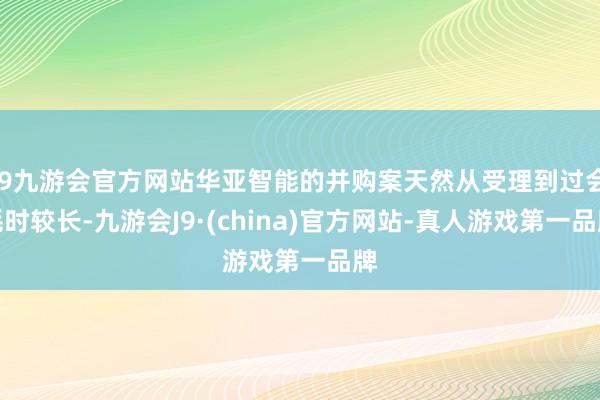 j9九游会官方网站华亚智能的并购案天然从受理到过会耗时较长-九游会J9·(china)官方网站-真人游戏第一品牌