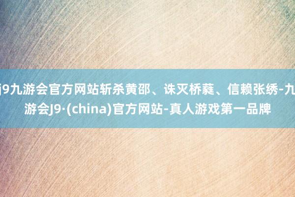 j9九游会官方网站斩杀黄邵、诛灭桥蕤、信赖张绣-九游会J9·(china)官方网站-真人游戏第一品牌