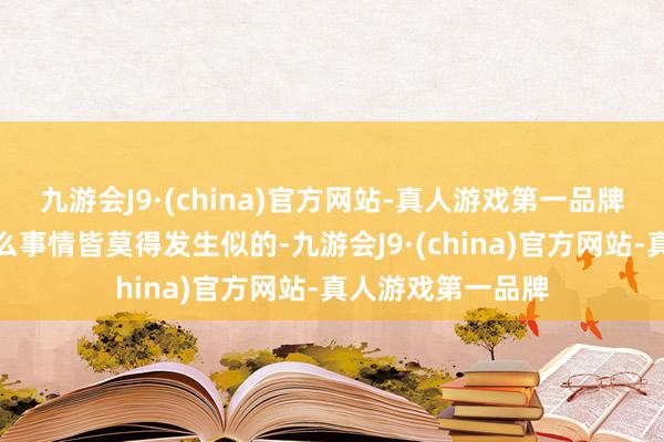 九游会J9·(china)官方网站-真人游戏第一品牌顾北煜莽撞是什么事情皆莫得发生似的-九游会J9·(china)官方网站-真人游戏第一品牌