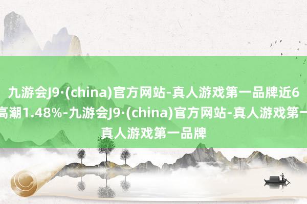 九游会J9·(china)官方网站-真人游戏第一品牌近6个月高潮1.48%-九游会J9·(china)官方网站-真人游戏第一品牌