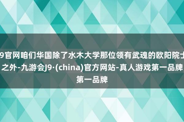 J9官网咱们华国除了水木大学那位领有武魂的欧阳院士之外-九游会J9·(china)官方网站-真人游戏第一品牌