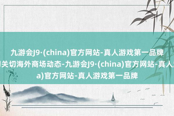 九游会J9·(china)官方网站-真人游戏第一品牌我国需要密切关切海外商场动态-九游会J9·(china)官方网站-真人游戏第一品牌