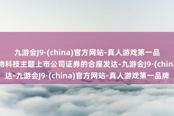 九游会J9·(china)官方网站-真人游戏第一品牌以反应香港上市的生物科技主题上市公司证券的合座发达-九游会J9·(china)官方网站-真人游戏第一品牌