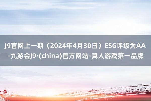 J9官网上一期（2024年4月30日）ESG评级为AA-九游会J9·(china)官方网站-真人游戏第一品牌