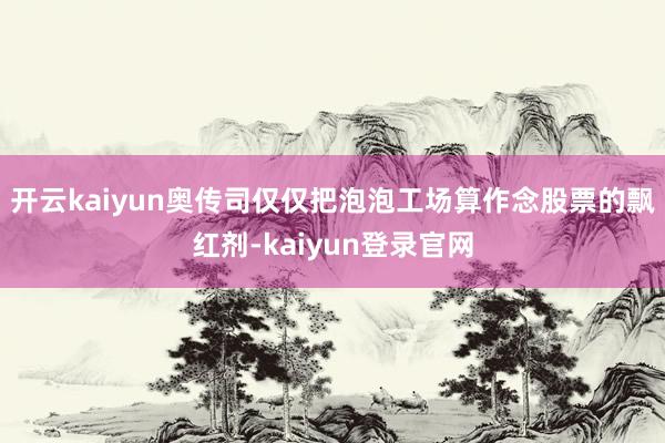 开云kaiyun奥传司仅仅把泡泡工场算作念股票的飘红剂-kaiyun登录官网