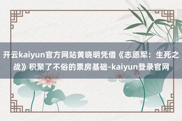 开云kaiyun官方网站黄晓明凭借《志愿军：生死之战》积聚了不俗的票房基础-kaiyun登录官网