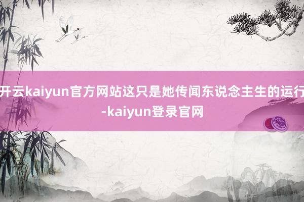 开云kaiyun官方网站这只是她传闻东说念主生的运行-kaiyun登录官网