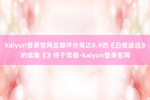 kaiyun登录官网豆瓣评分高达8.9的《白夜追凶》的续集《》终于驾临-kaiyun登录官网