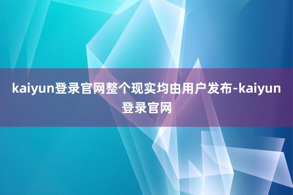 kaiyun登录官网整个现实均由用户发布-kaiyun登录官网