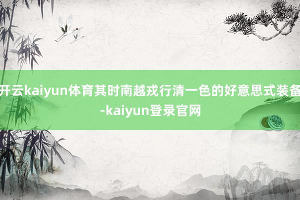 开云kaiyun体育其时南越戎行清一色的好意思式装备-kaiyun登录官网