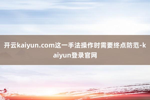 开云kaiyun.com这一手法操作时需要终点防范-kaiyun登录官网