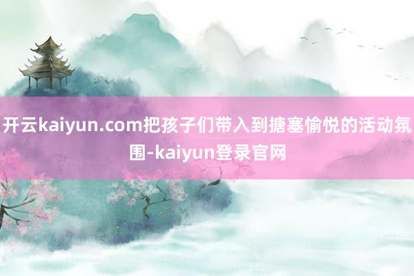 开云kaiyun.com把孩子们带入到搪塞愉悦的活动氛围-kaiyun登录官网