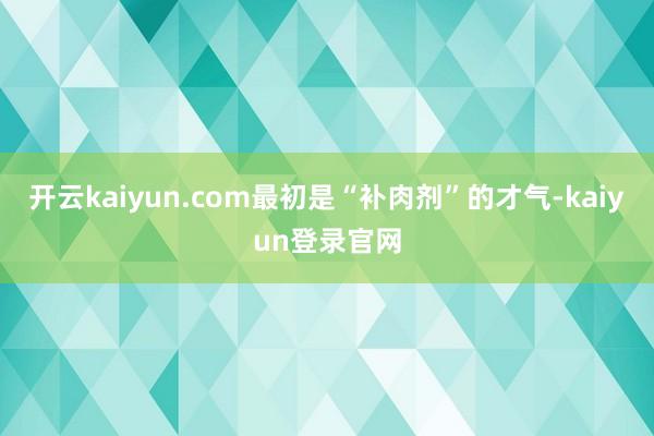 开云kaiyun.com最初是“补肉剂”的才气-kaiyun登录官网