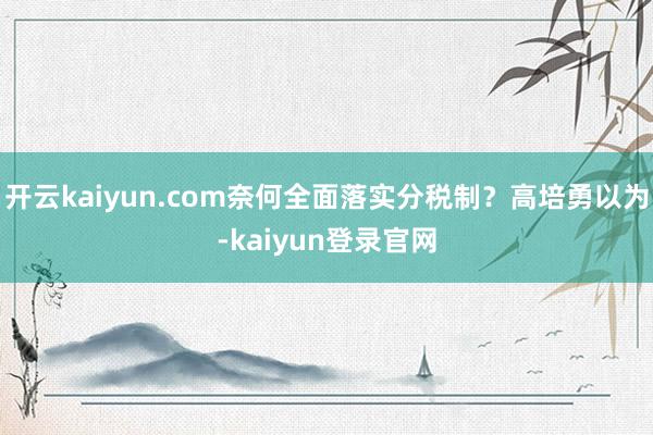 开云kaiyun.com奈何全面落实分税制？高培勇以为-kaiyun登录官网