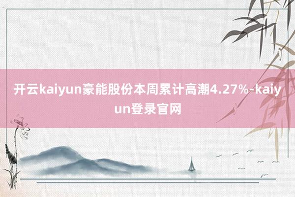 开云kaiyun豪能股份本周累计高潮4.27%-kaiyun登录官网