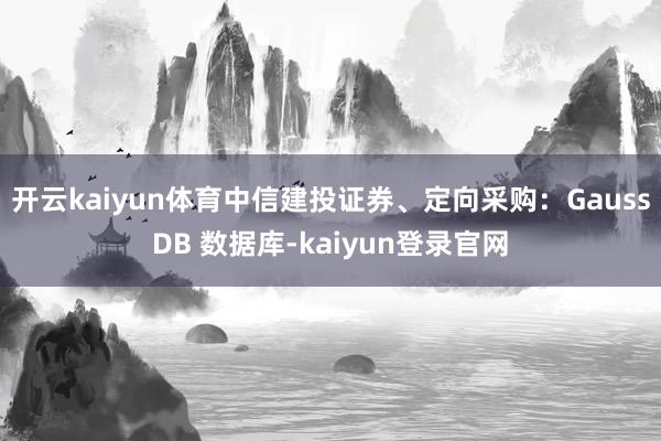 开云kaiyun体育中信建投证券、定向采购：GaussDB 数据库-kaiyun登录官网