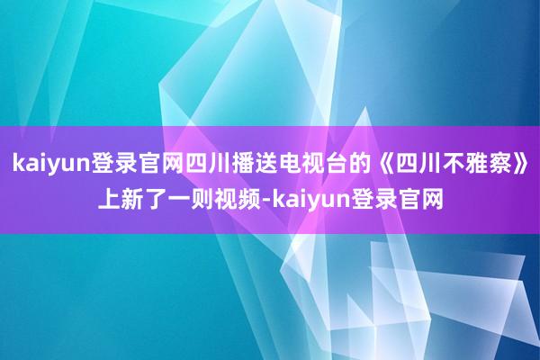 kaiyun登录官网四川播送电视台的《四川不雅察》上新了一则视频-kaiyun登录官网