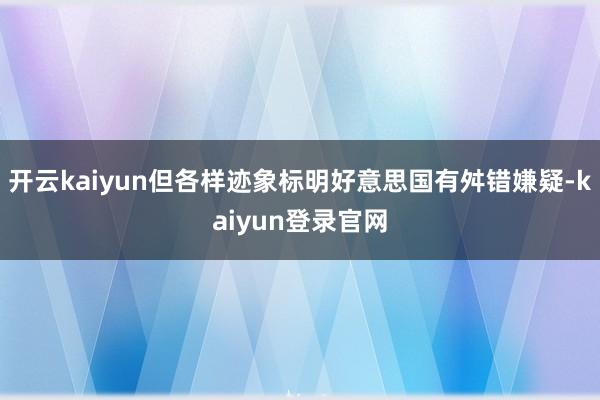 开云kaiyun但各样迹象标明好意思国有舛错嫌疑-kaiyun登录官网