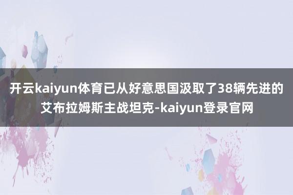 开云kaiyun体育已从好意思国汲取了38辆先进的艾布拉姆斯主战坦克-kaiyun登录官网