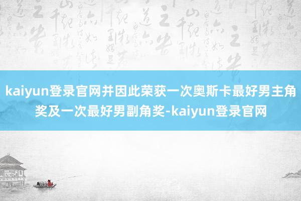 kaiyun登录官网并因此荣获一次奥斯卡最好男主角奖及一次最好男副角奖-kaiyun登录官网