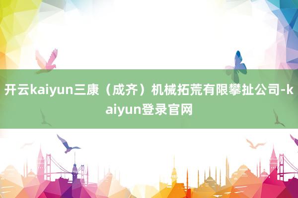 开云kaiyun三康（成齐）机械拓荒有限攀扯公司-kaiyun登录官网