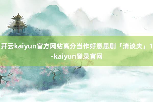 开云kaiyun官方网站高分当作好意思剧「清谈夫」1-kaiyun登录官网