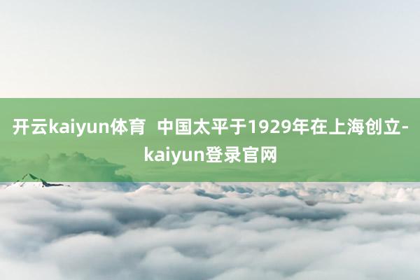 开云kaiyun体育  中国太平于1929年在上海创立-kaiyun登录官网