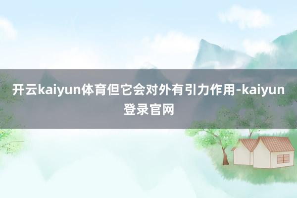 开云kaiyun体育但它会对外有引力作用-kaiyun登录官网